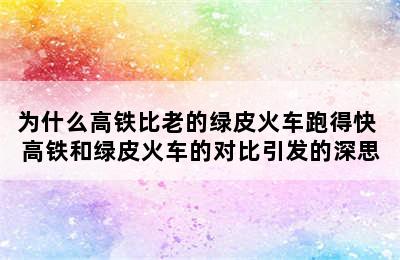 为什么高铁比老的绿皮火车跑得快 高铁和绿皮火车的对比引发的深思